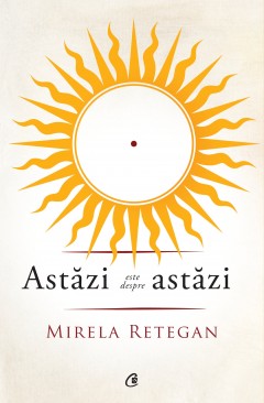 Autori români - Astăzi este despre astăzi - Mirela Retegan - Curtea Veche Publishing