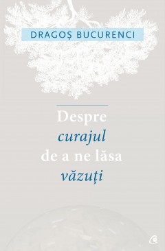 Memorialistică - Despre curajul de a ne lăsa văzuți - Dragoș Bucurenci - Curtea Veche Publishing
