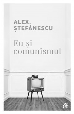 Autori români - Eu și comunismul - Alex Ștefănescu - Curtea Veche Publishing