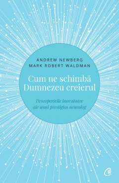 Carti Dezvoltare Personala - Cum ne schimbă Dumnezeu creierul - Mark Robert Waldman, Andrew Newberg - Curtea Veche Publishing