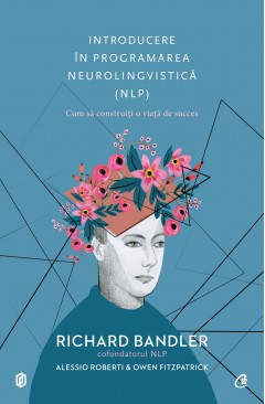 Autori străini - Introducere în programarea neurolingvistică - Richard Bandler, Alessio Roberti, Owen Fitzpatrick - Curtea Veche Publishing