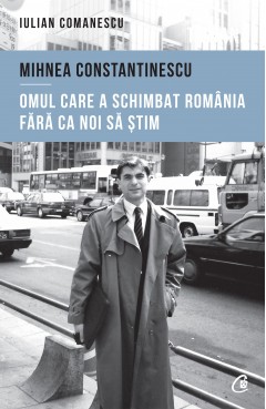 Mihnea Constantinescu: omul care a schimbat România fără ca noi să știm - Iulian Comanescu - Carti