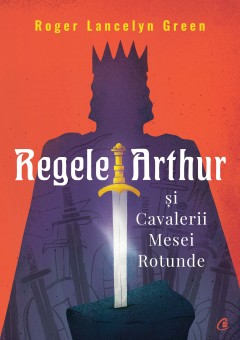 Ficțiune pentru copii - Regele Arthur și Cavalerii Mesei Rotunde - Roger Lancelyn Green - Curtea Veche Publishing