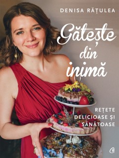 Autori români - Gătește din inimă - Denisa Rățulea - Curtea Veche Publishing