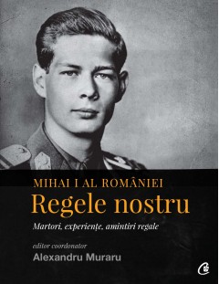 Cărți Regale - Mihai I al României. Regele nostru - Alexandru Muraru - Curtea Veche Publishing